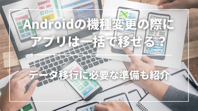 Androidの機種変更をする際にアプリを一括で移動させる方法は？準備や注意点も紹介
