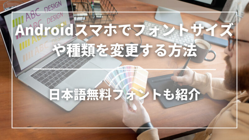 Androidスマホでフォントサイズや種類を変更する方法とは？日本語無料フォントも紹介